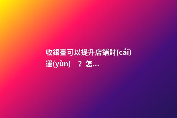 收銀臺可以提升店鋪財(cái)運(yùn)？怎么做？
